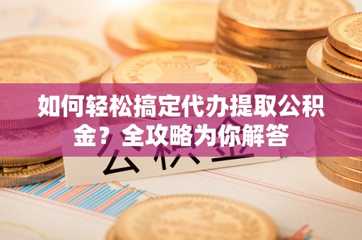 岚山如何轻松搞定代办提取公积金？全攻略为你解答