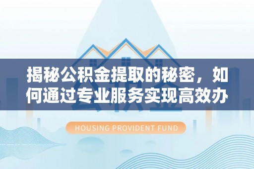 岚山揭秘公积金提取的秘密，如何通过专业服务实现高效办理？