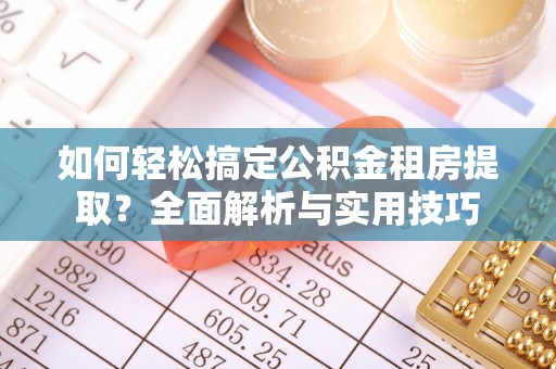 岚山如何轻松搞定公积金租房提取？全面解析与实用技巧