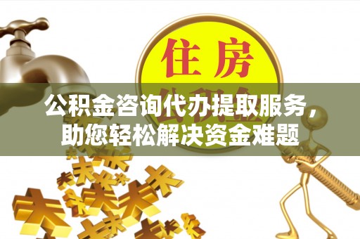 岚山公积金咨询代办提取服务，助您轻松解决资金难题