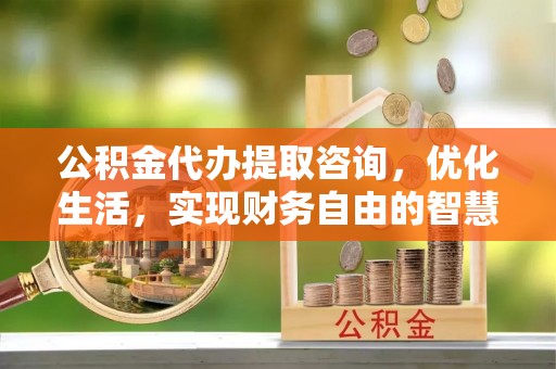 岚山公积金代办提取咨询，优化生活，实现财务自由的智慧选择