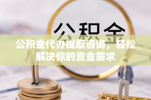 岚山公积金代办提取咨询，轻松解决你的资金需求