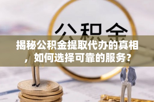 岚山揭秘公积金提取代办的真相，如何选择可靠的服务？