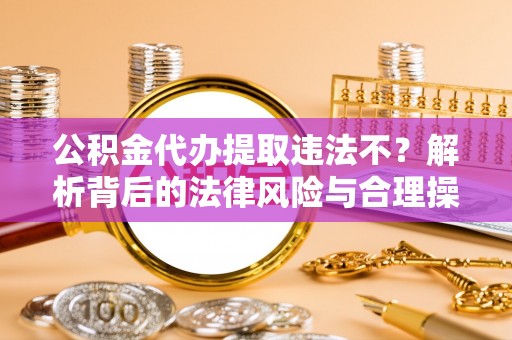 岚山公积金代办提取违法不？解析背后的法律风险与合理操作
