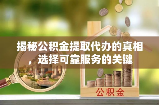 岚山揭秘公积金提取代办的真相，选择可靠服务的关键
