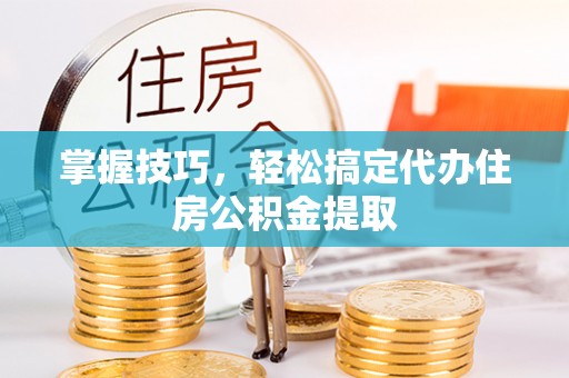 岚山掌握技巧，轻松搞定代办住房公积金提取
