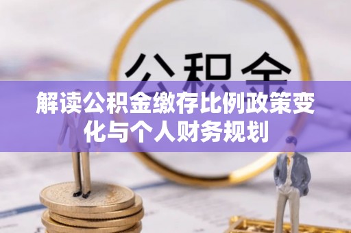 岚山解读公积金缴存比例政策变化与个人财务规划