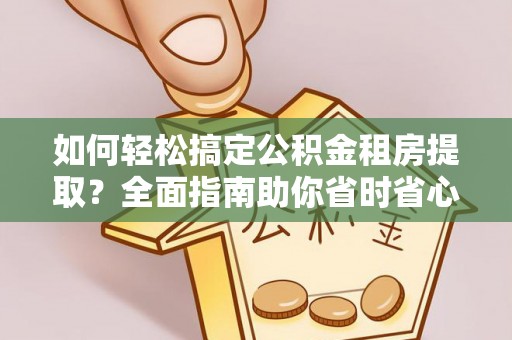 岚山如何轻松搞定公积金租房提取？全面指南助你省时省心