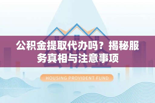 岚山公积金提取代办吗？揭秘服务真相与注意事项