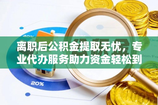 岚山离职后公积金提取无忧，专业代办服务助力资金轻松到手
