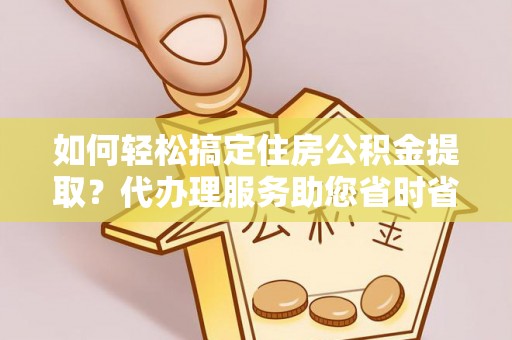 岚山如何轻松搞定住房公积金提取？代办理服务助您省时省力