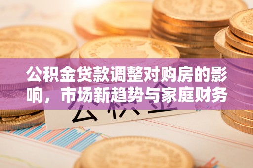 岚山公积金贷款调整对购房的影响，市场新趋势与家庭财务规划