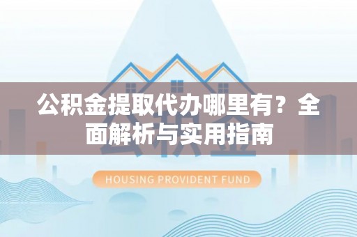 岚山公积金提取代办哪里有？全面解析与实用指南