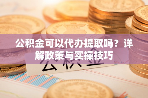 岚山公积金可以代办提取吗？详解政策与实操技巧