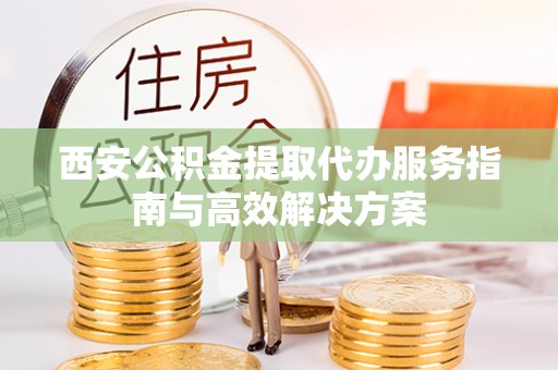 岚山西安公积金提取代办服务指南与高效解决方案