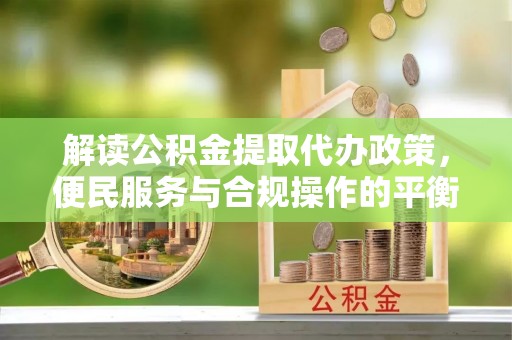 岚山解读公积金提取代办政策，便民服务与合规操作的平衡之道