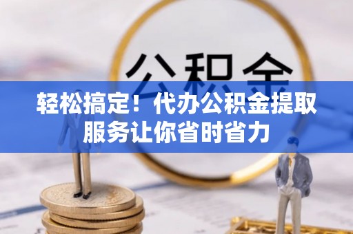 岚山轻松搞定！代办公积金提取服务让你省时省力