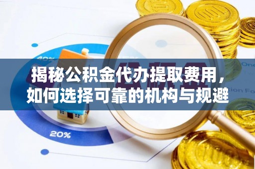 岚山揭秘公积金代办提取费用，如何选择可靠的机构与规避潜在风险