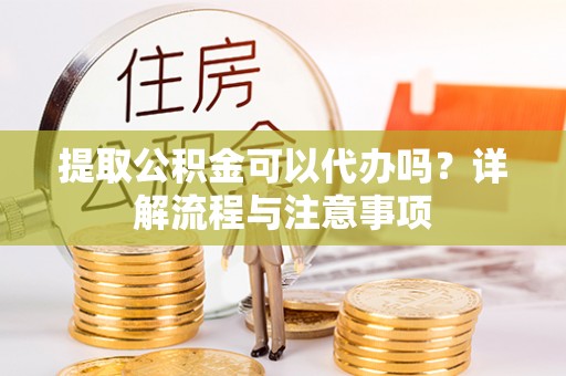岚山提取公积金可以代办吗？详解流程与注意事项