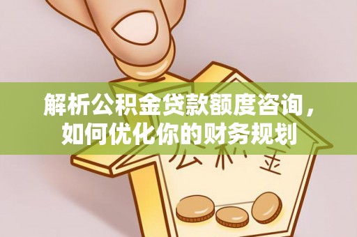 岚山解析公积金贷款额度咨询，如何优化你的财务规划