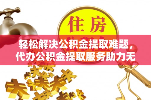 岚山轻松解决公积金提取难题，代办公积金提取服务助力无忧生活
