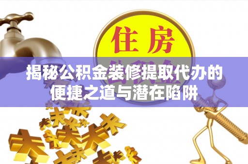 岚山揭秘公积金装修提取代办的便捷之道与潜在陷阱