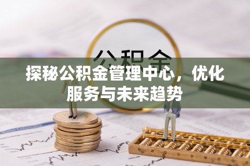 岚山探秘公积金管理中心，优化服务与未来趋势