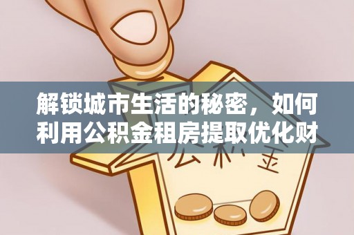岚山解锁城市生活的秘密，如何利用公积金租房提取优化财务规划