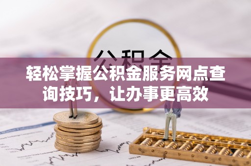 岚山轻松掌握公积金服务网点查询技巧，让办事更高效
