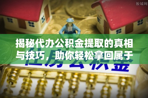 岚山揭秘代办公积金提取的真相与技巧，助你轻松拿回属于你的钱