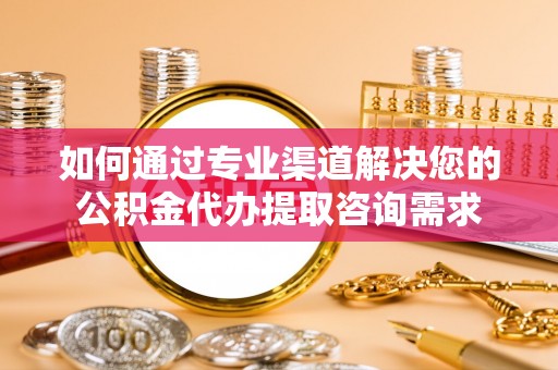 岚山如何通过专业渠道解决您的公积金代办提取咨询需求