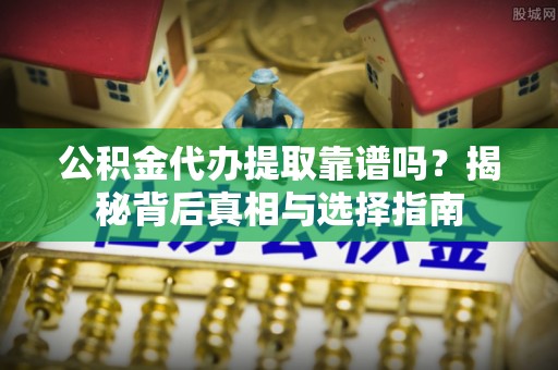 岚山公积金代办提取靠谱吗？揭秘背后真相与选择指南