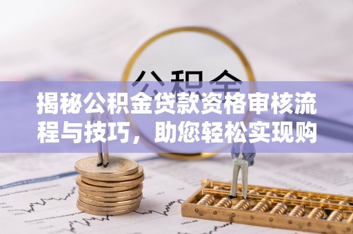岚山揭秘公积金贷款资格审核流程与技巧，助您轻松实现购房梦想