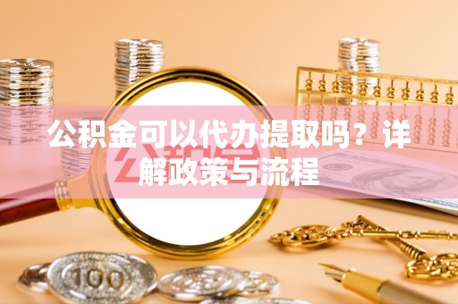 岚山公积金可以代办提取吗？详解政策与流程