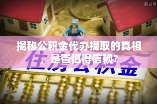 岚山揭秘公积金代办提取的真相，是否值得信赖？