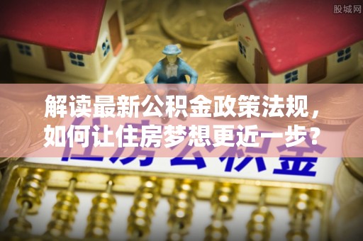 岚山解读最新公积金政策法规，如何让住房梦想更近一步？