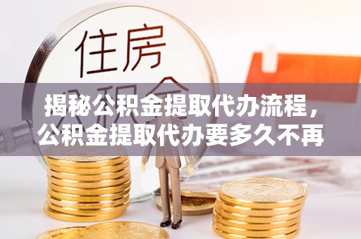 岚山揭秘公积金提取代办流程，公积金提取代办要多久不再迷茫