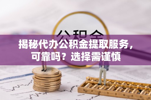 岚山揭秘代办公积金提取服务，可靠吗？选择需谨慎