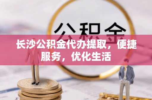 岚山长沙公积金代办提取，便捷服务，优化生活