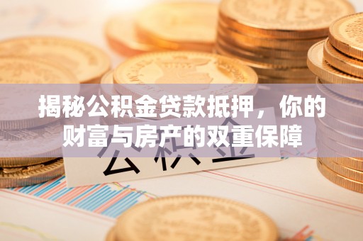 岚山揭秘公积金贷款抵押，你的财富与房产的双重保障