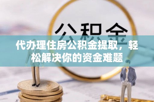 岚山代办理住房公积金提取，轻松解决你的资金难题