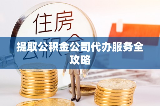 岚山提取公积金公司代办服务全攻略