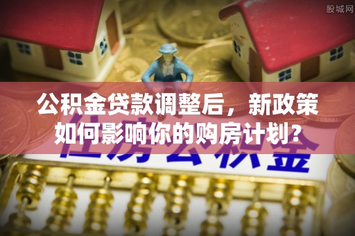 岚山公积金贷款调整后，新政策如何影响你的购房计划？