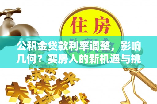 岚山公积金贷款利率调整，影响几何？买房人的新机遇与挑战