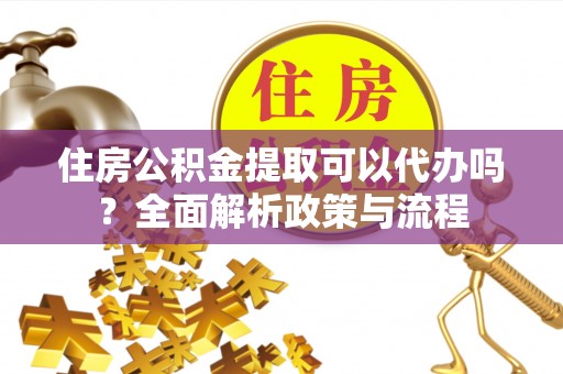 岚山住房公积金提取可以代办吗？全面解析政策与流程