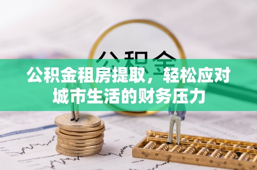 岚山公积金租房提取，轻松应对城市生活的财务压力