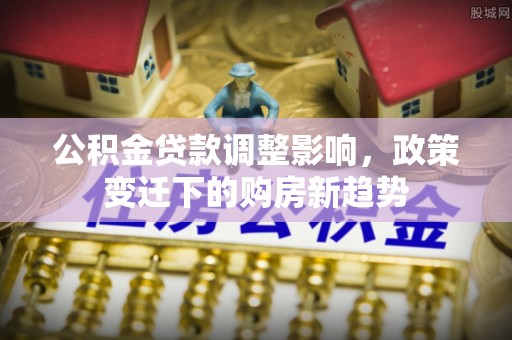 岚山公积金贷款调整影响，政策变迁下的购房新趋势