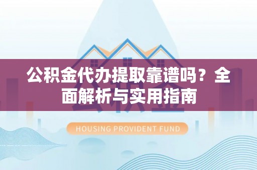 岚山公积金代办提取靠谱吗？全面解析与实用指南