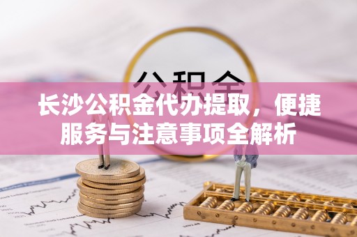 岚山长沙公积金代办提取，便捷服务与注意事项全解析