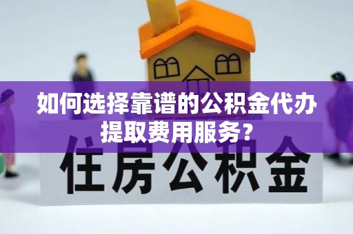 岚山如何选择靠谱的公积金代办提取费用服务？